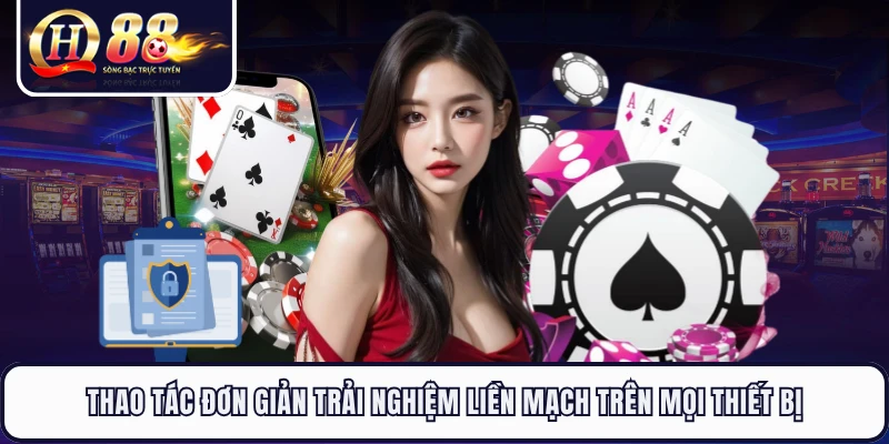 Thao tác đơn giản trải nghiệm liền mạch trên mọi thiết bị